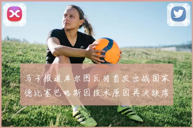 马卡报道库尔图瓦将首发出战国家德比塞巴略斯因技术原因再次缺席
