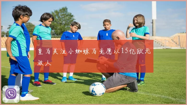 皇马关注小蜘蛛马竞愿以15亿欧元放人