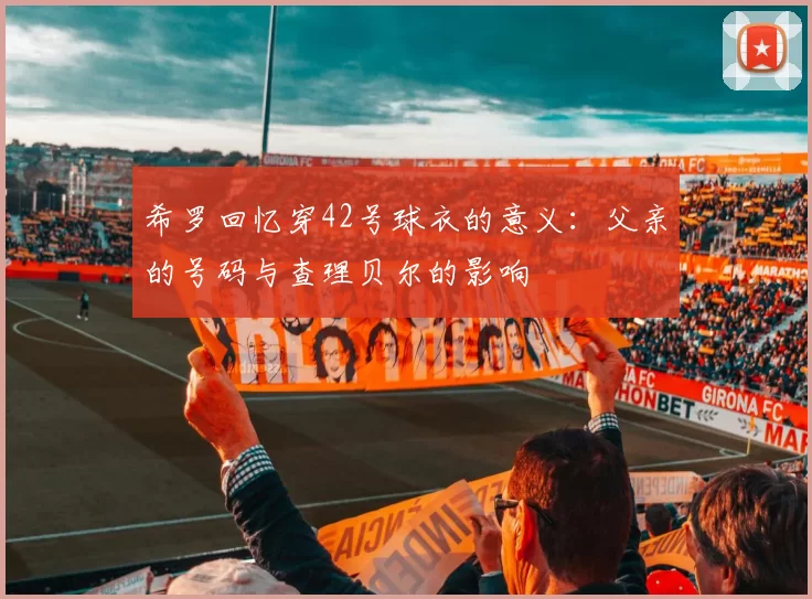 希罗回忆穿42号球衣的意义：父亲的号码与查理贝尔的影响