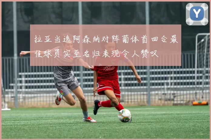 拉亚当选阿森纳对阵葡体首回合最佳球员实至名归表现令人赞叹
