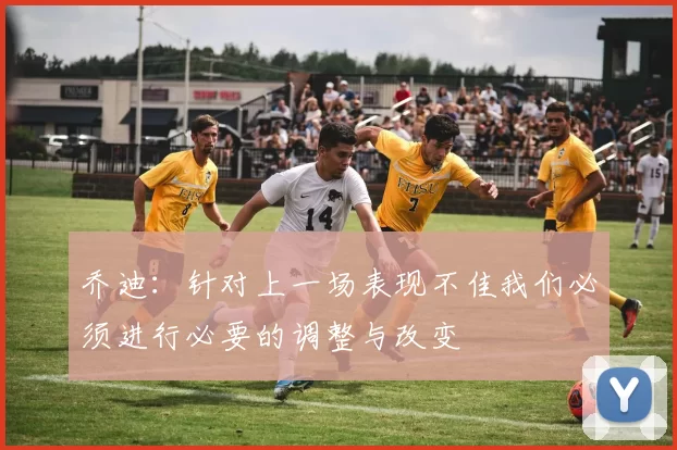 乔迪：针对上一场表现不佳我们必须进行必要的调整与改变