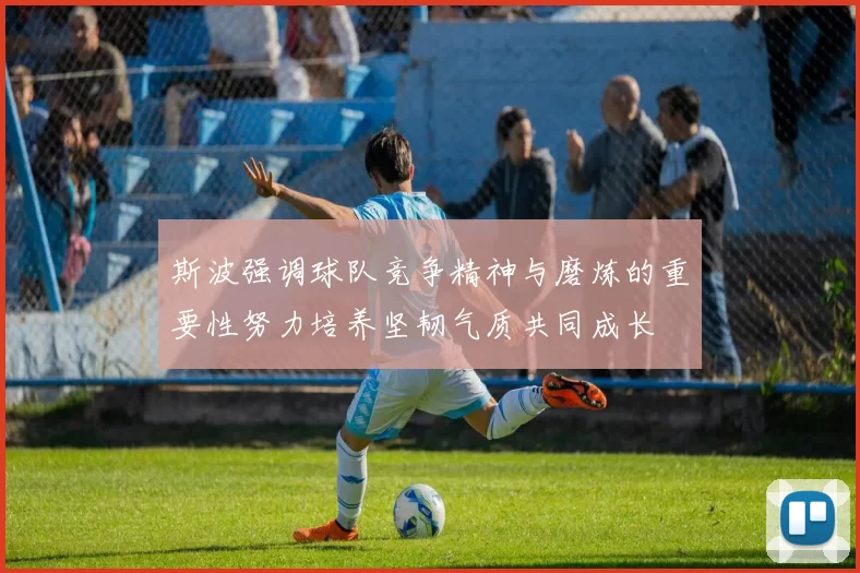 斯波强调球队竞争精神与磨炼的重要性努力培养坚韧气质共同成长