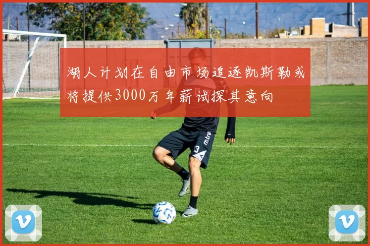 湖人计划在自由市场追逐凯斯勒或将提供3000万年薪试探其意向