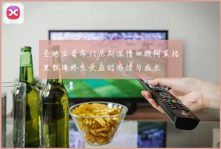圣地亚哥希门尼斯深情回顾阿莱格里教诲终生受益的感悟与成长
