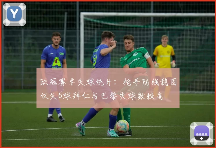 欧冠赛季失球统计：枪手防线稳固仅失6球拜仁与巴黎失球数较高