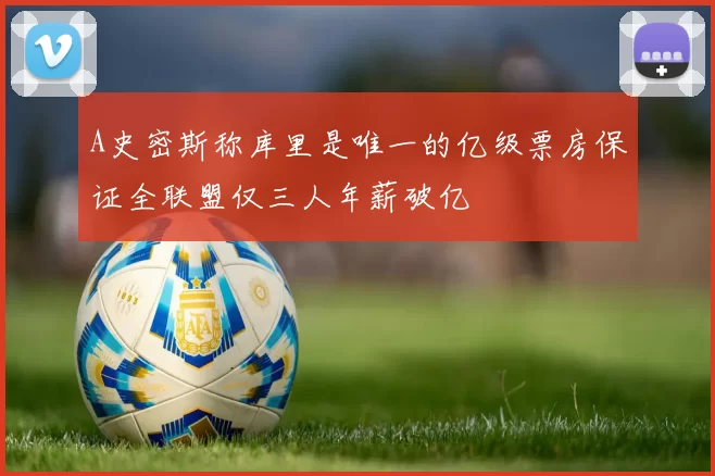A史密斯称库里是唯一的亿级票房保证全联盟仅三人年薪破亿