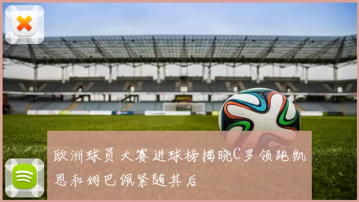 欧洲球员大赛进球榜揭晓C罗领跑凯恩和姆巴佩紧随其后