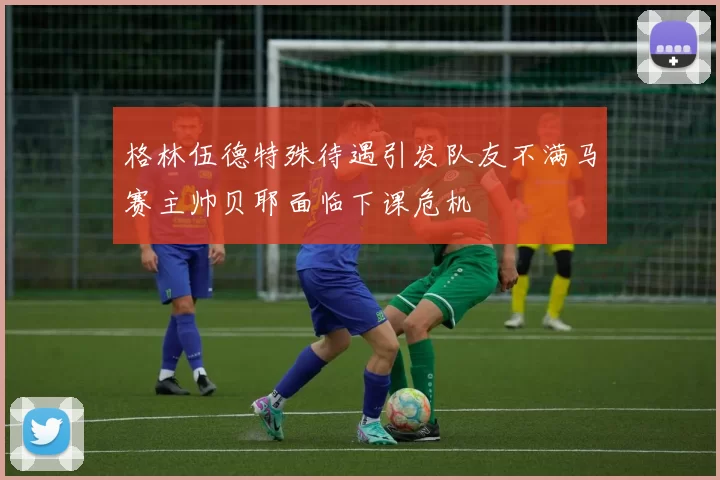 格林伍德特殊待遇引发队友不满马赛主帅贝耶面临下课危机
