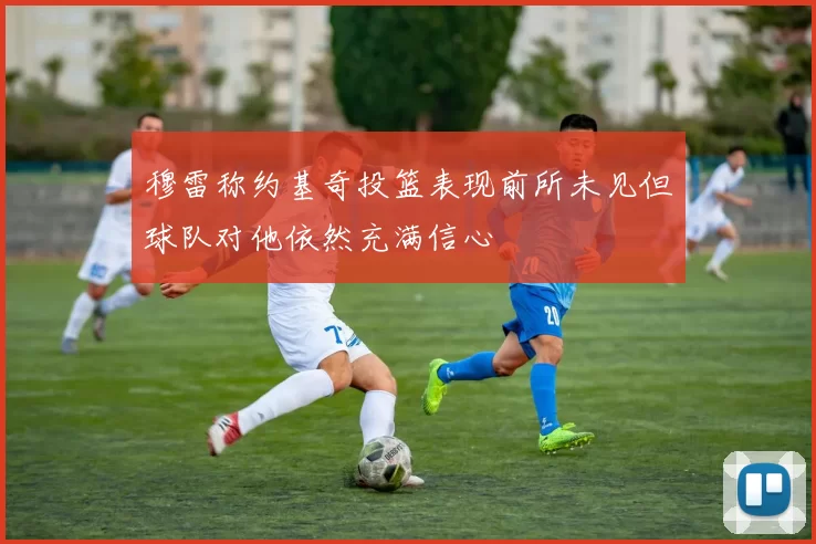 穆雷称约基奇投篮表现前所未见但球队对他依然充满信心