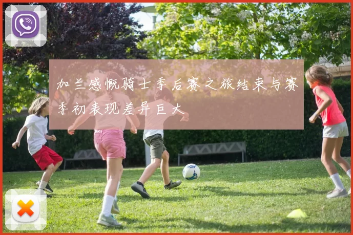 加兰感慨骑士季后赛之旅结束与赛季初表现差异巨大