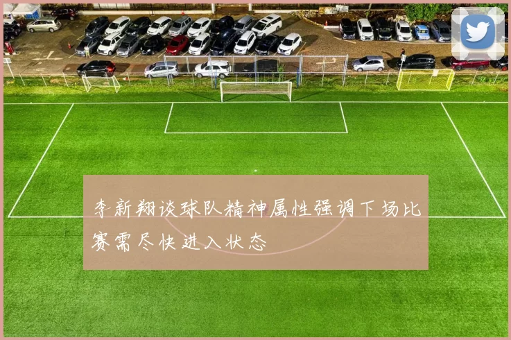 李新翔谈球队精神属性强调下场比赛需尽快进入状态