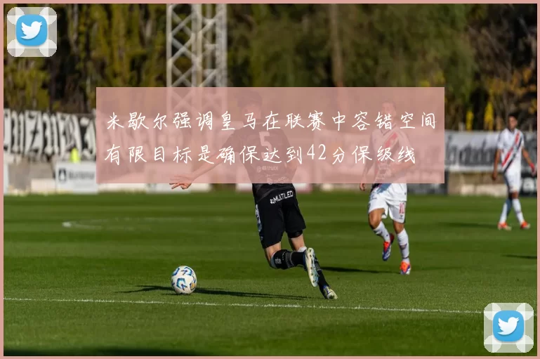 米歇尔强调皇马在联赛中容错空间有限目标是确保达到42分保级线