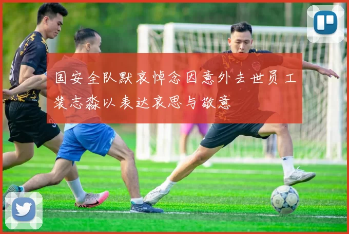 国安全队默哀悼念因意外去世员工裴志淼以表达哀思与敬意