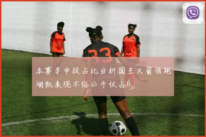 本赛季中投占比分析国王火箭领跑湖凯表现不俗公牛仅占6