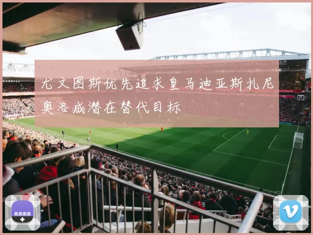 尤文图斯优先追求皇马迪亚斯扎尼奥洛成潜在替代目标