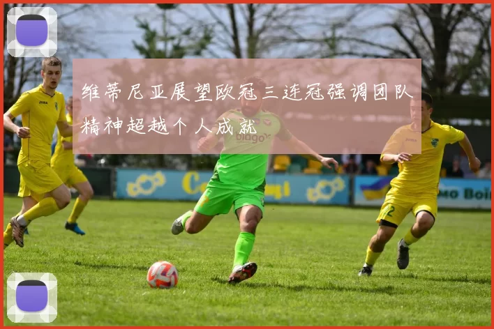 维蒂尼亚展望欧冠三连冠强调团队精神超越个人成就
