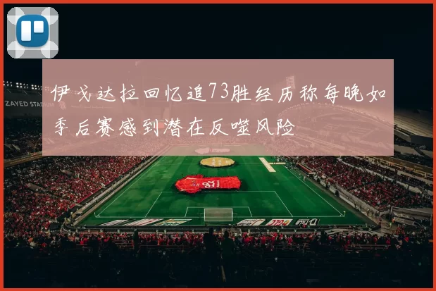 伊戈达拉回忆追73胜经历称每晚如季后赛感到潜在反噬风险