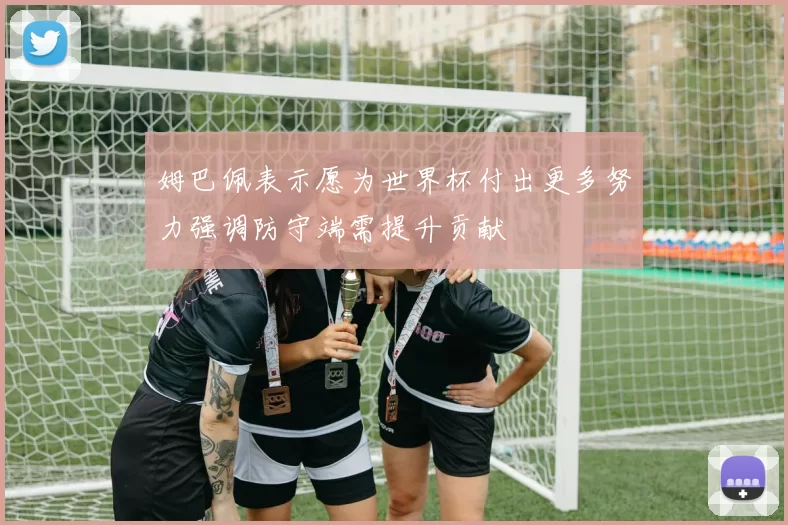 姆巴佩表示愿为世界杯付出更多努力强调防守端需提升贡献