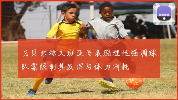 戈贝尔称文班亚马表现理性强调球队需限制其发挥与体力消耗