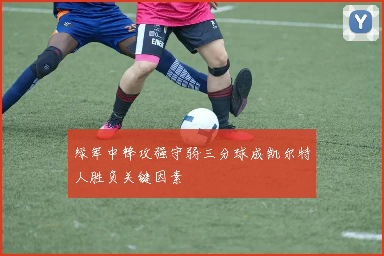 绿军中锋攻强守弱三分球成凯尔特人胜负关键因素