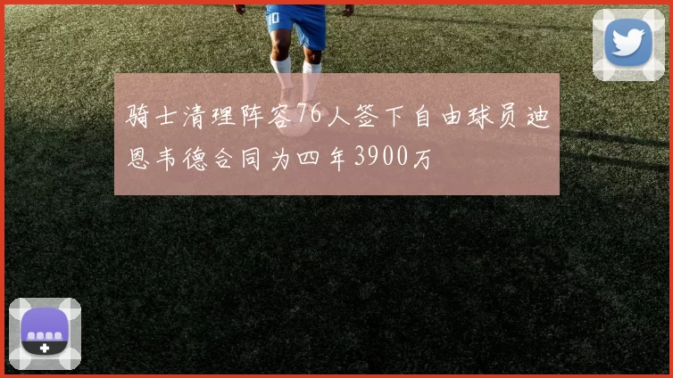 骑士清理阵容76人签下自由球员迪恩韦德合同为四年3900万
