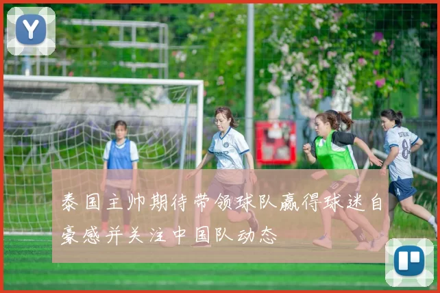 泰国主帅期待带领球队赢得球迷自豪感并关注中国队动态