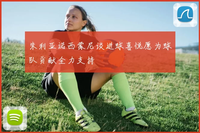 朱利亚诺西蒙尼谈进球喜悦愿为球队贡献全力支持
