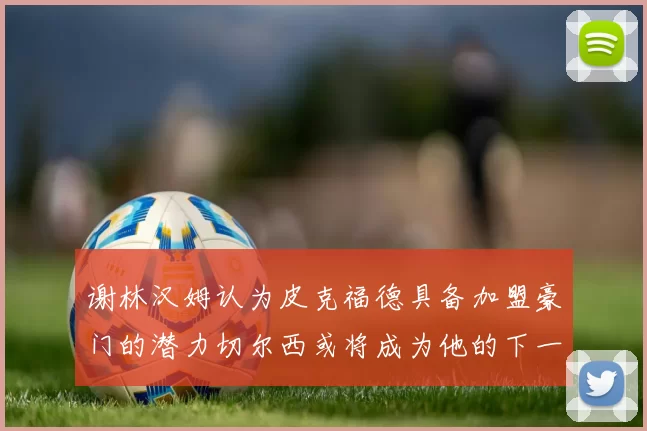 谢林汉姆认为皮克福德具备加盟豪门的潜力切尔西或将成为他的下一个选择