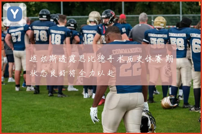 迈尔斯透露恩比德手术历史休赛期状态良好将全力以赴